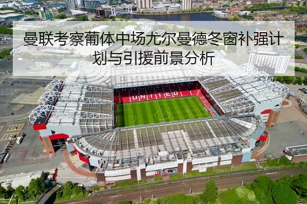 曼联考察葡体中场尤尔曼德冬窗补强计划与引援前景分析