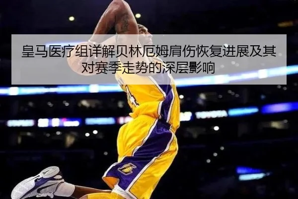 皇马医疗组详解贝林厄姆肩伤恢复进展及其对赛季走势的深层影响