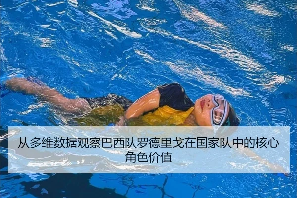 从多维数据观察巴西队罗德里戈在国家队中的核心角色价值