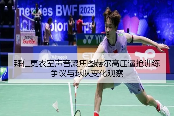 拜仁更衣室声音聚焦图赫尔高压逼抢训练争议与球队变化观察
