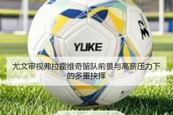尤文审视弗拉霍维奇留队前景与高薪压力下的多重抉择