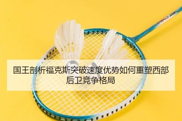国王剖析福克斯突破速度优势如何重塑西部后卫竞争格局