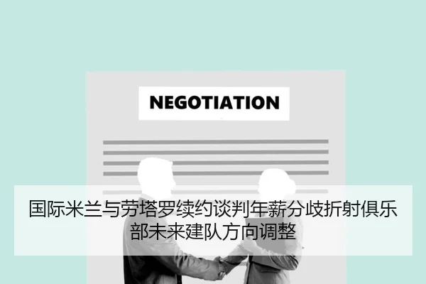 国际米兰与劳塔罗续约谈判年薪分歧折射俱乐部未来建队方向调整