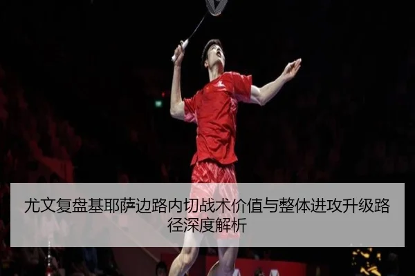 尤文复盘基耶萨边路内切战术价值与整体进攻升级路径深度解析
