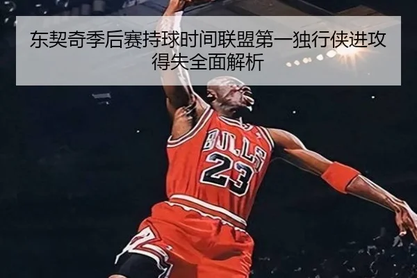东契奇季后赛持球时间联盟第一独行侠进攻得失全面解析