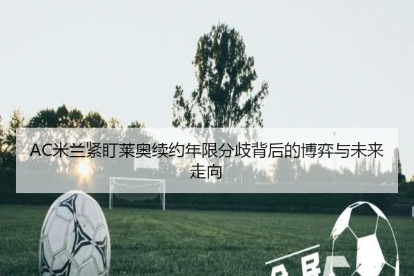 AC米兰紧盯莱奥续约年限分歧背后的博弈与未来走向