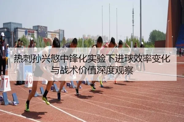 热刺孙兴慜中锋化实验下进球效率变化与战术价值深度观察