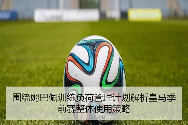 围绕姆巴佩训练负荷管理计划解析皇马季前赛整体使用策略