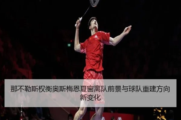 那不勒斯权衡奥斯梅恩夏窗离队前景与球队重建方向新变化