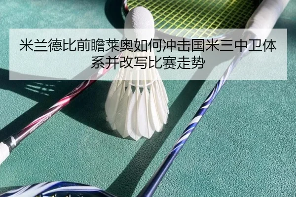 米兰德比前瞻莱奥如何冲击国米三中卫体系并改写比赛走势