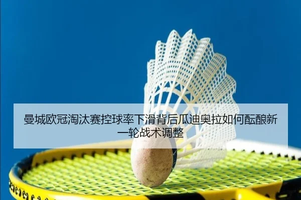 曼城欧冠淘汰赛控球率下滑背后瓜迪奥拉如何酝酿新一轮战术调整