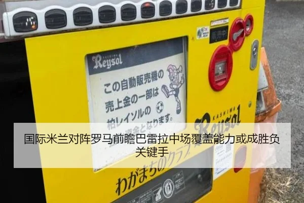 国际米兰对阵罗马前瞻巴雷拉中场覆盖能力或成胜负关键手