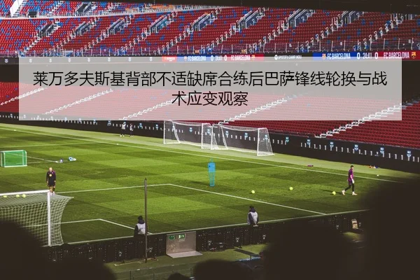 莱万多夫斯基背部不适缺席合练后巴萨锋线轮换与战术应变观察